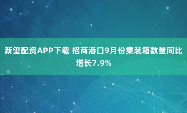新玺配资APP下载 招商港口9月份集装箱数量同比增长7.9%