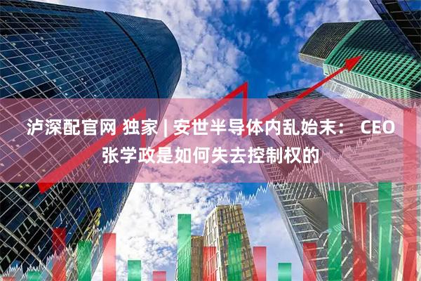 泸深配官网 独家 | 安世半导体内乱始末： CEO张学政是如何失去控制权的