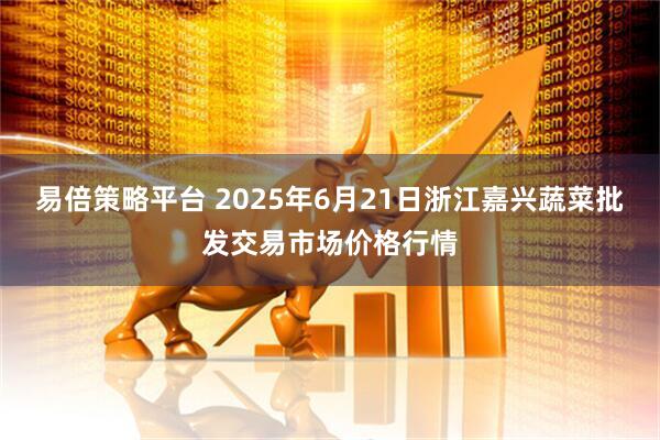 易倍策略平台 2025年6月21日浙江嘉兴蔬菜批发交易市场价格行情