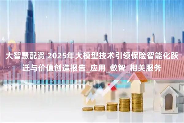 大智慧配资 2025年大模型技术引领保险智能化跃迁与价值创造报告_应用_数智_相关服务