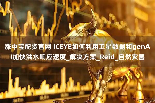 涨中宝配资官网 ICEYE如何利用卫星数据和genAI加快洪水响应速度_解决方案_Reid_自然灾害