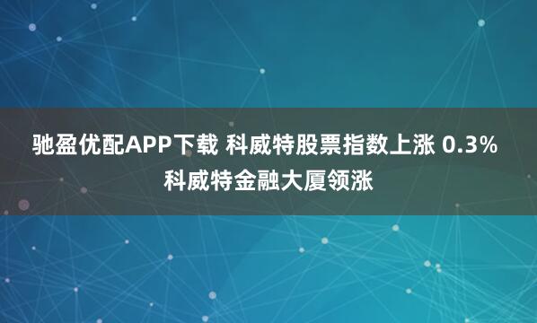 驰盈优配APP下载 科威特股票指数上涨 0.3% 科威特金融大厦领涨