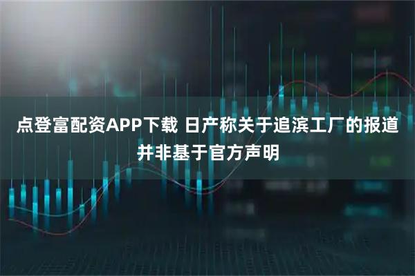 点登富配资APP下载 日产称关于追滨工厂的报道并非基于官方声明