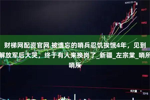 财梯网配资官网 被遗忘的哨兵忍饥挨饿4年，见到解放军后大哭，终于有人来换岗了_新疆_左宗棠_哨所