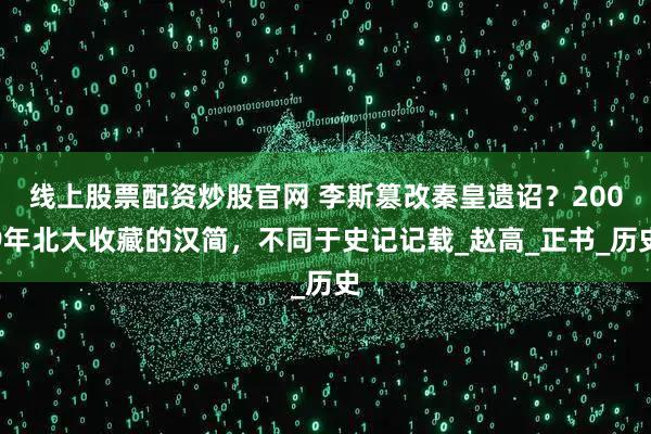 线上股票配资炒股官网 李斯篡改秦皇遗诏？2009年北大收藏的汉简，不同于史记记载_赵高_正书_历史