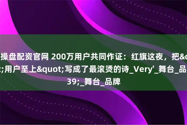 智操盘配资官网 200万用户共同作证：红旗这夜，把&quot;用户至上&quot;写成了最滚烫的诗_Very&#39;_舞台_品牌