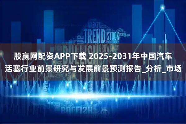 股赢网配资APP下载 2025-2031年中国汽车活塞行业前景研究与发展前景预测报告_分析_市场