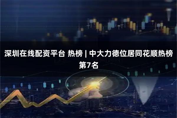 深圳在线配资平台 热榜 | 中大力德位居同花顺热榜第7名