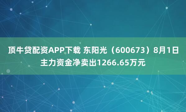 顶牛贷配资APP下载 东阳光（600673）8月1日主力资金净卖出1266.65万元