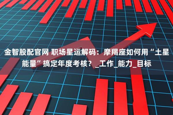 金智股配官网 职场星运解码：摩羯座如何用“土星能量”搞定年度考核？_工作_能力_目标