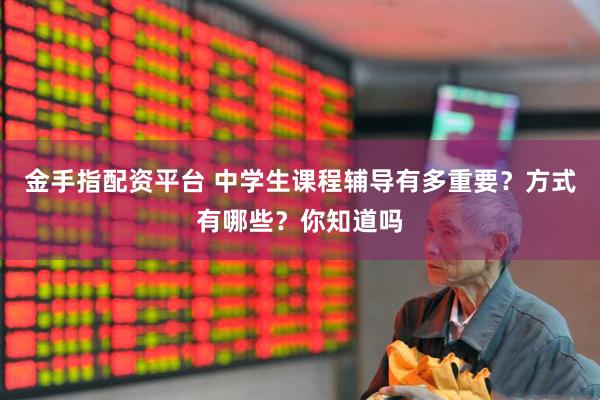 金手指配资平台 中学生课程辅导有多重要？方式有哪些？你知道吗