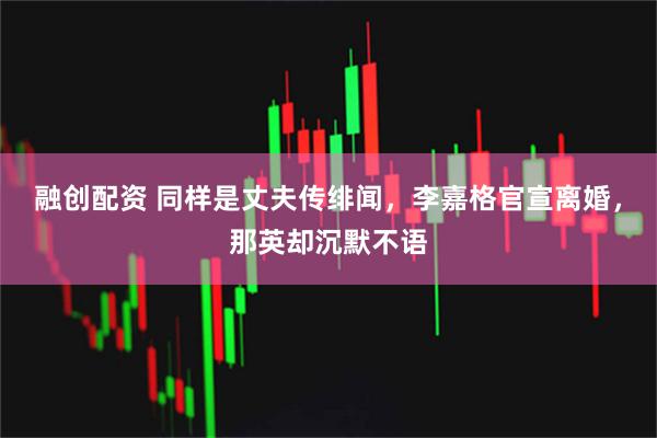 融创配资 同样是丈夫传绯闻，李嘉格官宣离婚，那英却沉默不语