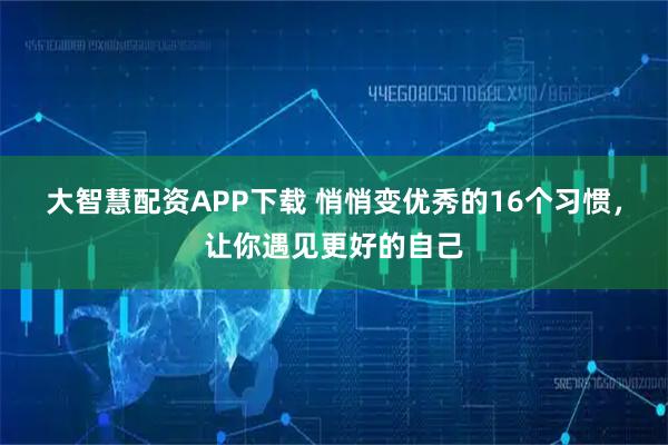大智慧配资APP下载 悄悄变优秀的16个习惯，让你遇见更好的自己
