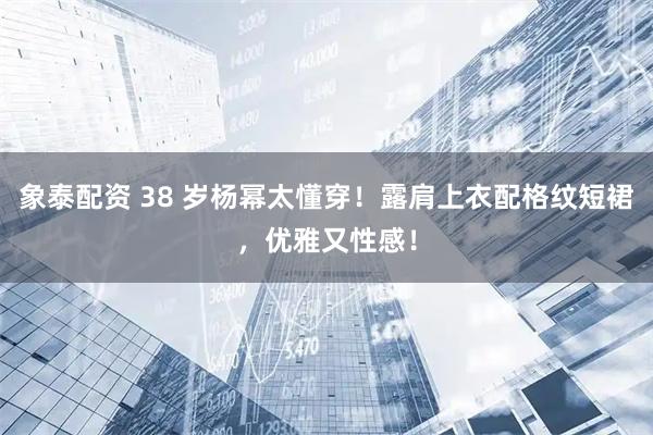 象泰配资 38 岁杨幂太懂穿！露肩上衣配格纹短裙，优雅又性感！