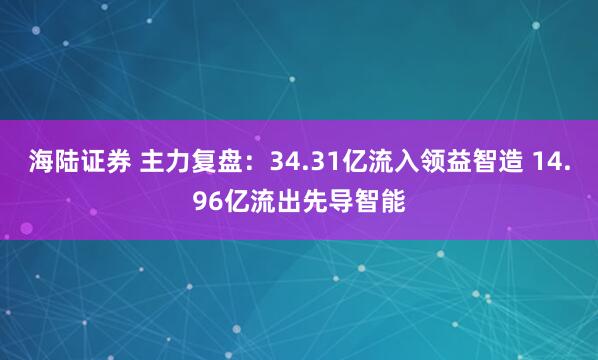 海陆证券 主力复盘：34.31亿流入领益智造 14.96亿流出先导智能