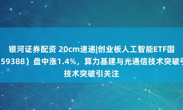 银河证券配资 20cm速递|创业板人工智能ETF国泰（159388）盘中涨1.4%，算力基建与光通信技术突破引关注