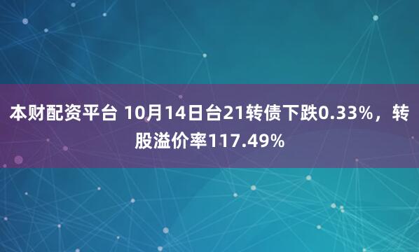本财配资平台 10月14日台21转债下跌0.33%，转股溢价率117.49%
