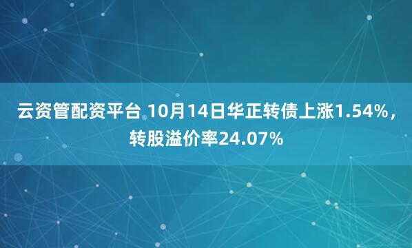 云资管配资平台 10月14日华正转债上涨1.54%，转股溢价率24.07%