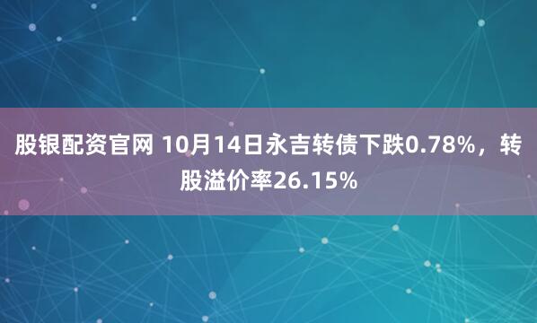 股银配资官网 10月14日永吉转债下跌0.78%，转股溢价率26.15%