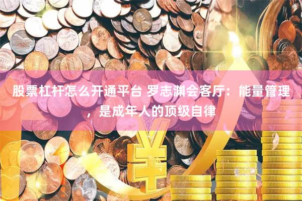 股票杠杆怎么开通平台 罗志渊会客厅：能量管理，是成年人的顶级自律