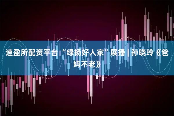 速盈所配资平台 “绿扬好人家”展播 | 孙晓玲《爸妈不老》