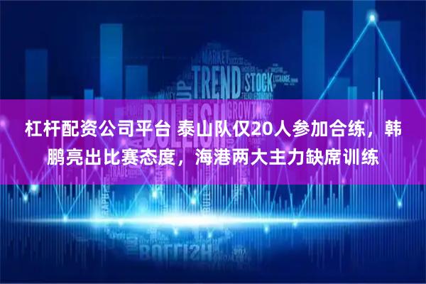 杠杆配资公司平台 泰山队仅20人参加合练，韩鹏亮出比赛态度，海港两大主力缺席训练