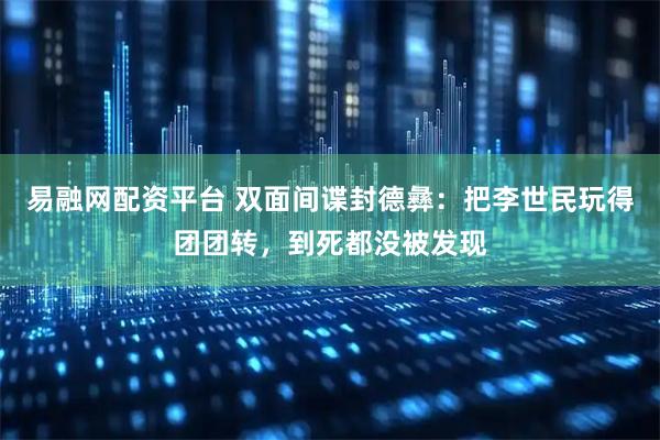 易融网配资平台 双面间谍封德彝：把李世民玩得团团转，到死都没被发现