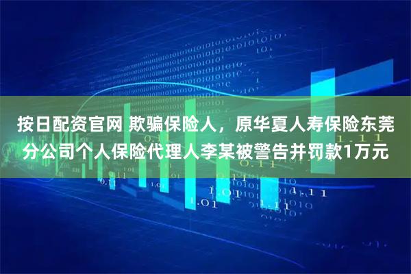 按日配资官网 欺骗保险人，原华夏人寿保险东莞分公司个人保险代理人李某被警告并罚款1万元