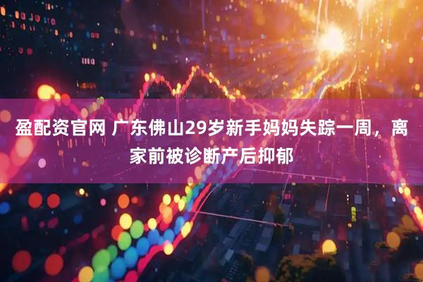 盈配资官网 广东佛山29岁新手妈妈失踪一周，离家前被诊断产后抑郁