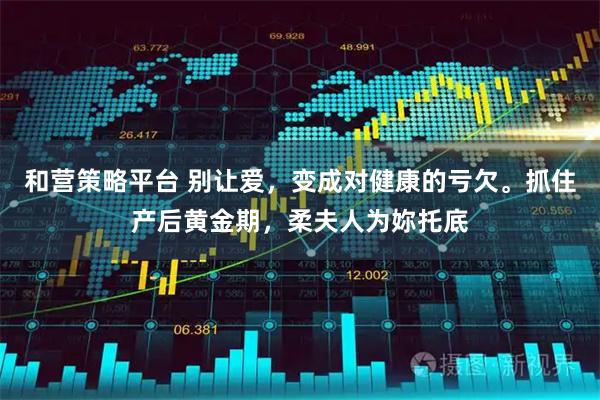 和营策略平台 别让爱，变成对健康的亏欠。抓住产后黄金期，柔夫人为妳托底