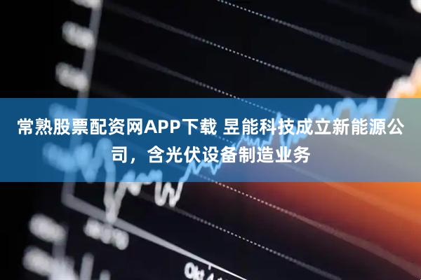 常熟股票配资网APP下载 昱能科技成立新能源公司，含光伏设备制造业务