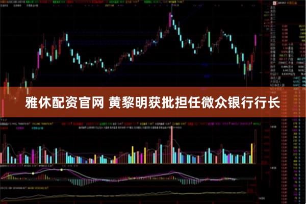 雅休配资官网 黄黎明获批担任微众银行行长