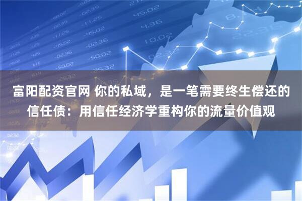 富阳配资官网 你的私域，是一笔需要终生偿还的信任债：用信任经济学重构你的流量价值观
