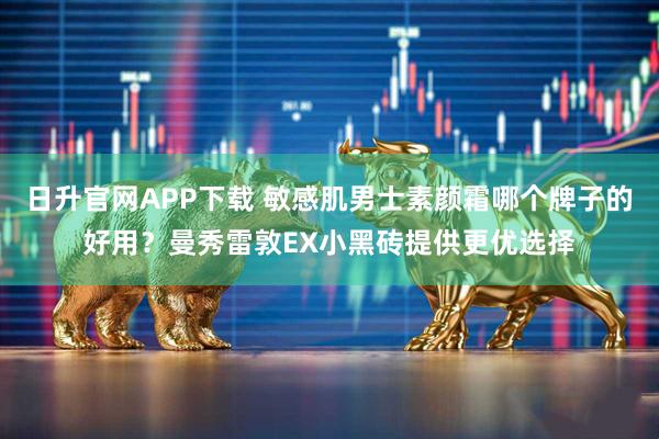 日升官网APP下载 敏感肌男士素颜霜哪个牌子的好用？曼秀雷敦EX小黑砖提供更优选择