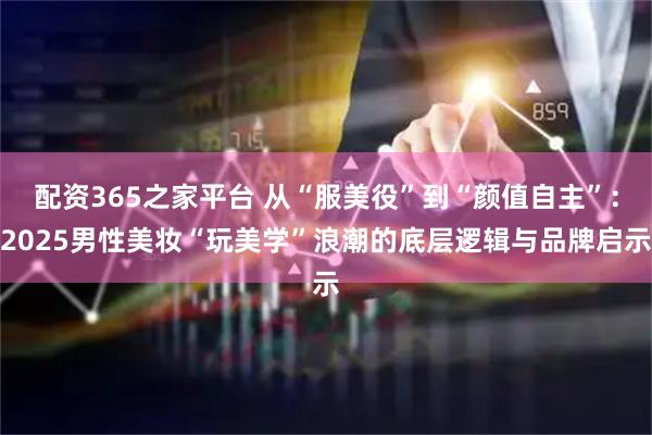配资365之家平台 从“服美役”到“颜值自主”：2025男性美妆“玩美学”浪潮的底层逻辑与品牌启示