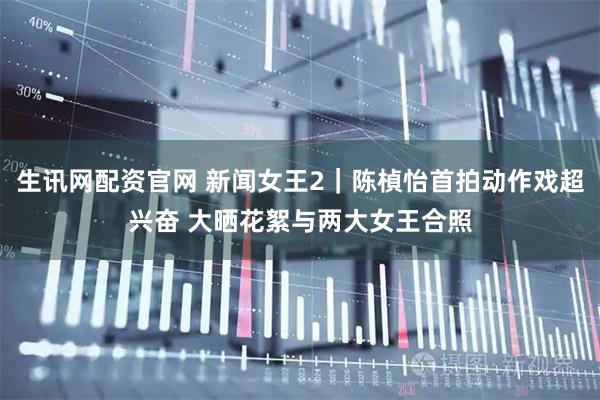 生讯网配资官网 新闻女王2｜陈楨怡首拍动作戏超兴奋 大晒花絮与两大女王合照