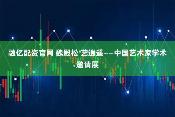 融亿配资官网 魏殿松 艺逍遥——中国艺术家学术邀请展
