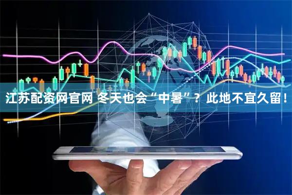 江苏配资网官网 冬天也会“中暑”？此地不宜久留！