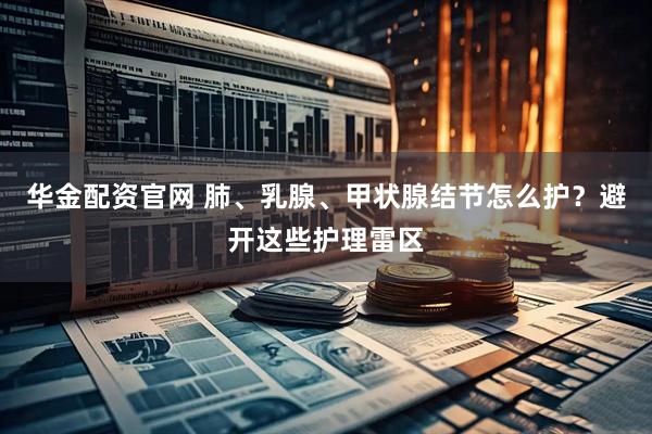 华金配资官网 肺、乳腺、甲状腺结节怎么护？避开这些护理雷区