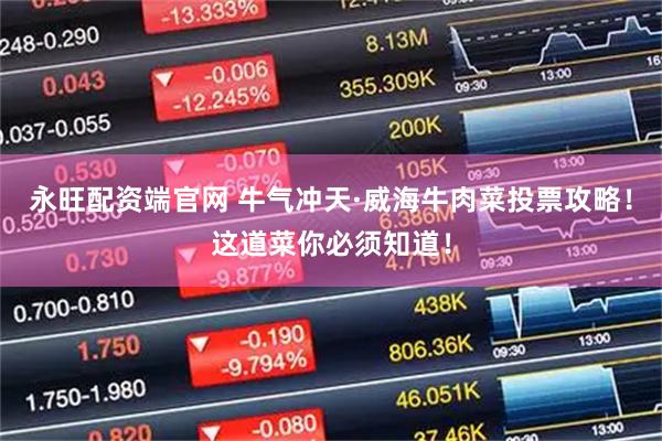 永旺配资端官网 牛气冲天·威海牛肉菜投票攻略！这道菜你必须知道！
