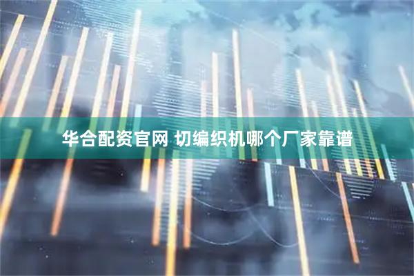 华合配资官网 切编织机哪个厂家靠谱