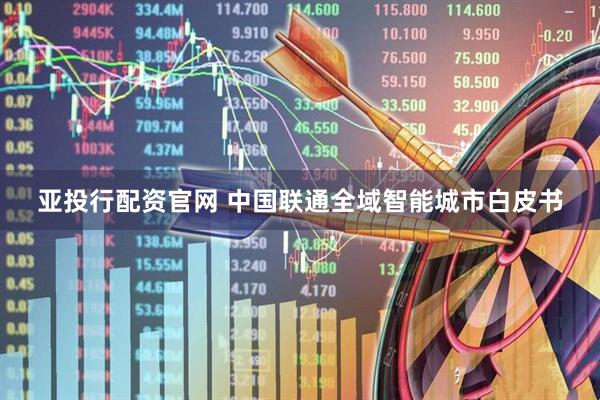 亚投行配资官网 中国联通全域智能城市白皮书