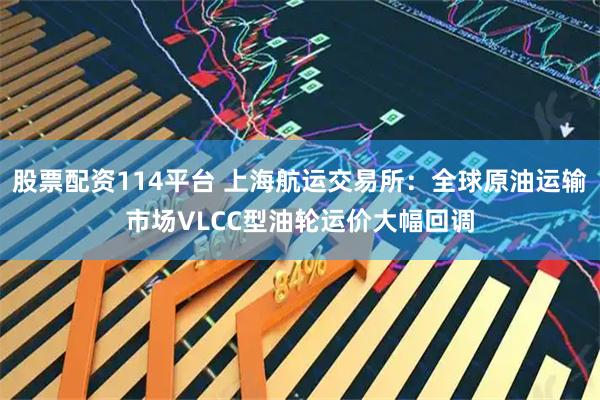 股票配资114平台 上海航运交易所：全球原油运输市场VLCC型油轮运价大幅回调