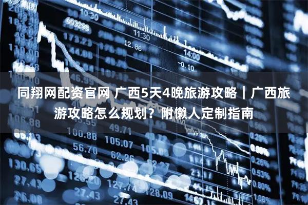 同翔网配资官网 广西5天4晚旅游攻略｜广西旅游攻略怎么规划？附懒人定制指南