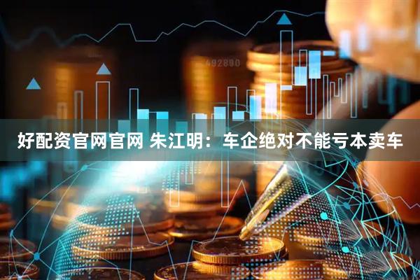 好配资官网官网 朱江明：车企绝对不能亏本卖车