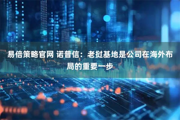 易倍策略官网 诺普信：老挝基地是公司在海外布局的重要一步