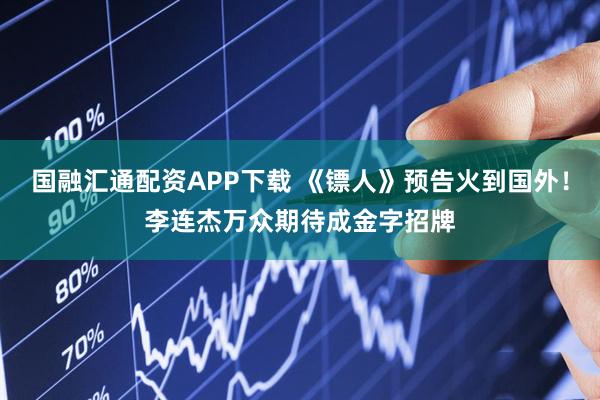 国融汇通配资APP下载 《镖人》预告火到国外！李连杰万众期待成金字招牌