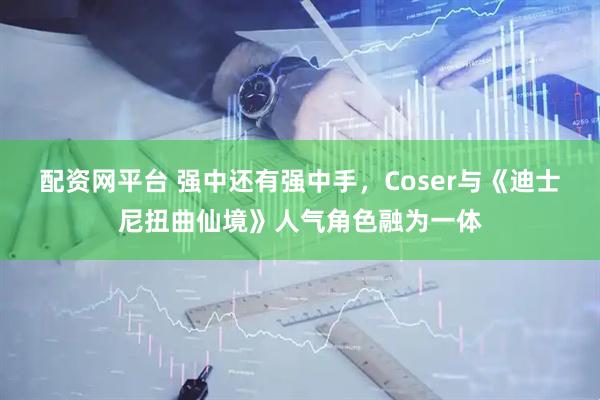配资网平台 强中还有强中手，Coser与《迪士尼扭曲仙境》人气角色融为一体