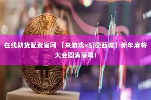 在线期货配资官网 【来游戏×凯德西城】新年麻将大会圆满落幕！