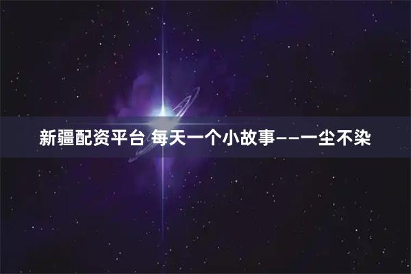 新疆配资平台 每天一个小故事——一尘不染